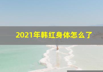 2021年韩红身体怎么了