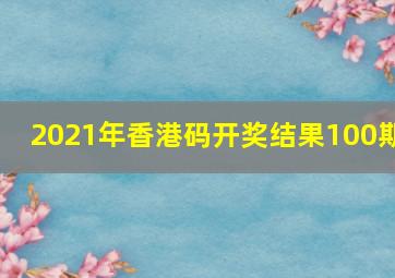 2021年香港码开奖结果100期