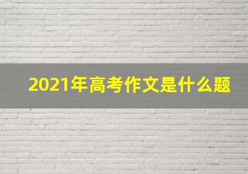 2021年高考作文是什么题