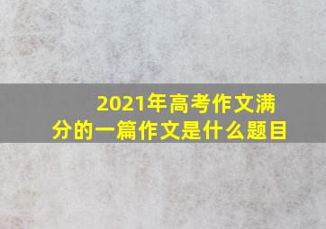 2021年高考作文满分的一篇作文是什么题目