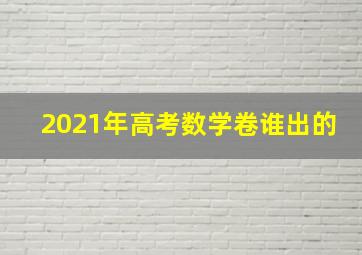 2021年高考数学卷谁出的