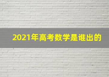 2021年高考数学是谁出的