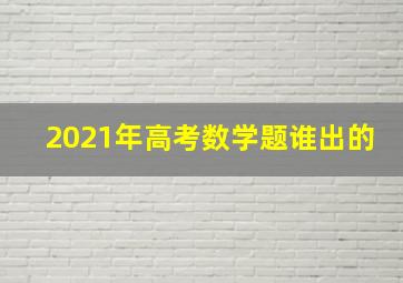 2021年高考数学题谁出的