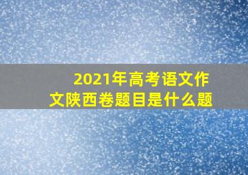 2021年高考语文作文陕西卷题目是什么题