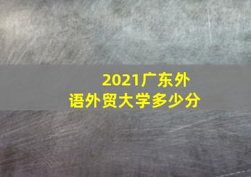 2021广东外语外贸大学多少分