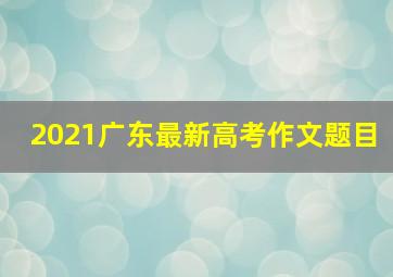 2021广东最新高考作文题目