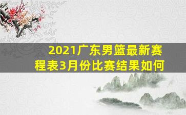 2021广东男篮最新赛程表3月份比赛结果如何