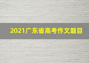 2021广东省高考作文题目