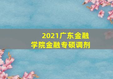 2021广东金融学院金融专硕调剂