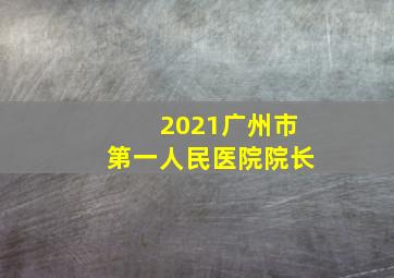 2021广州市第一人民医院院长