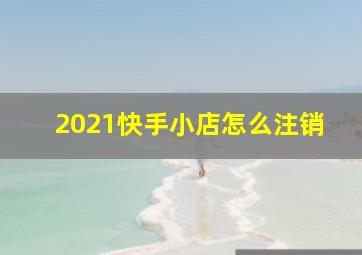 2021快手小店怎么注销