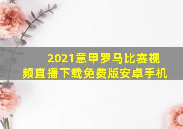 2021意甲罗马比赛视频直播下载免费版安卓手机