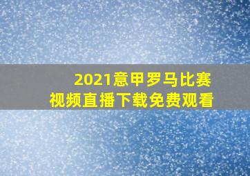 2021意甲罗马比赛视频直播下载免费观看