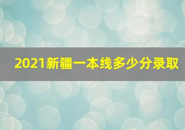 2021新疆一本线多少分录取