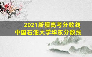 2021新疆高考分数线中国石油大学华东分数线