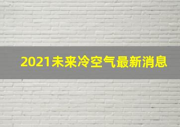 2021未来冷空气最新消息