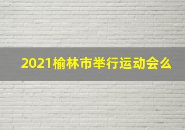 2021榆林市举行运动会么