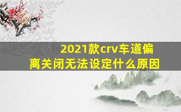 2021款crv车道偏离关闭无法设定什么原因