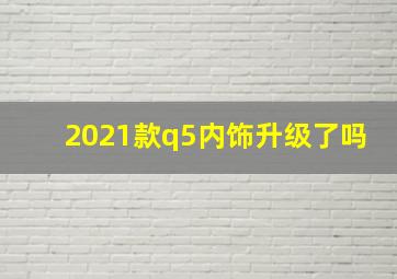 2021款q5内饰升级了吗