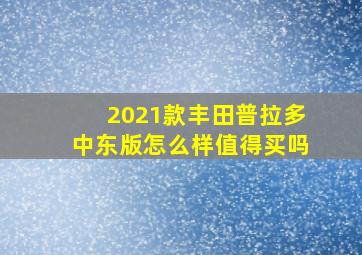 2021款丰田普拉多中东版怎么样值得买吗