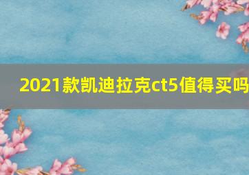 2021款凯迪拉克ct5值得买吗