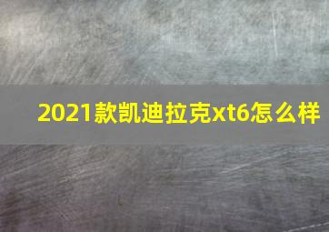 2021款凯迪拉克xt6怎么样