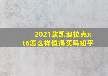 2021款凯迪拉克xt6怎么样值得买吗知乎