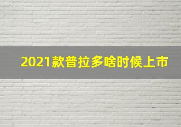 2021款普拉多啥时候上市