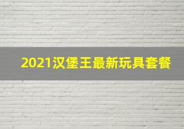 2021汉堡王最新玩具套餐