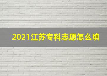 2021江苏专科志愿怎么填