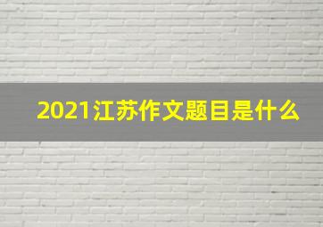 2021江苏作文题目是什么