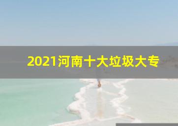 2021河南十大垃圾大专