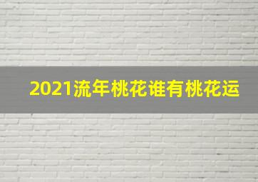 2021流年桃花谁有桃花运