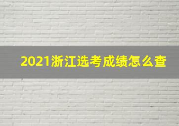 2021浙江选考成绩怎么查