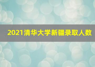 2021清华大学新疆录取人数