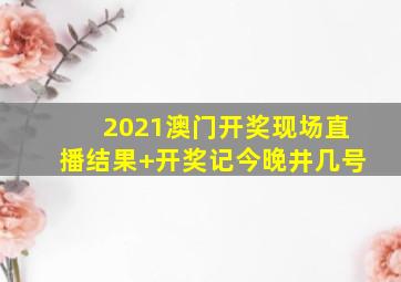 2021澳门开奖现场直播结果+开奖记今晚井几号