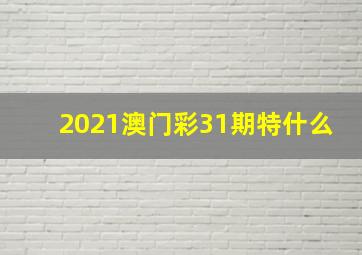 2021澳门彩31期特什么