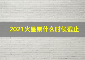 2021火星票什么时候截止