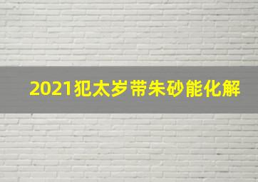 2021犯太岁带朱砂能化解