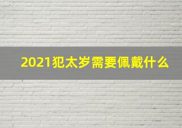 2021犯太岁需要佩戴什么