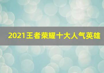 2021王者荣耀十大人气英雄