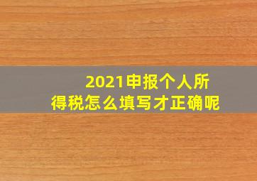 2021申报个人所得税怎么填写才正确呢