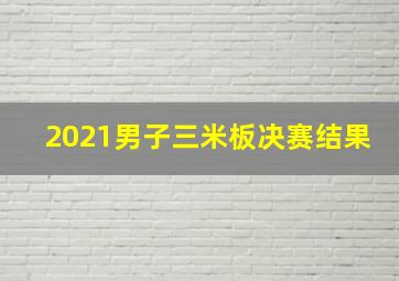 2021男子三米板决赛结果