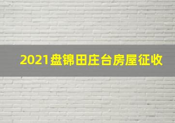 2021盘锦田庄台房屋征收