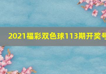 2021福彩双色球113期开奖号