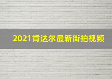 2021肯达尔最新街拍视频