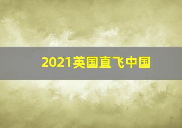 2021英国直飞中国