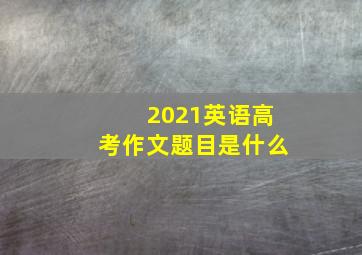 2021英语高考作文题目是什么