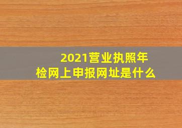 2021营业执照年检网上申报网址是什么