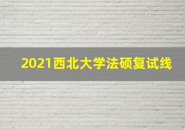 2021西北大学法硕复试线